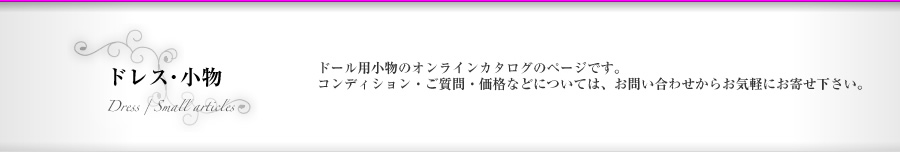 ドレス・小物｜アンティーク西洋人形のオンラインカタログのページです。コンディション・ご質問・価格などについては、からお気軽にお寄せ下さい。